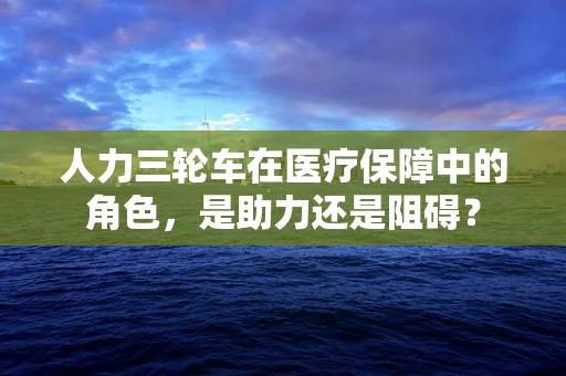 人力三轮车在医疗保障中的角色，是助力还是阻碍？