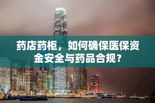 药店药柜，如何确保医保资金安全与药品合规？