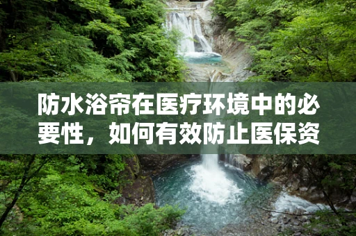 防水浴帘在医疗环境中的必要性，如何有效防止医保资金流失？