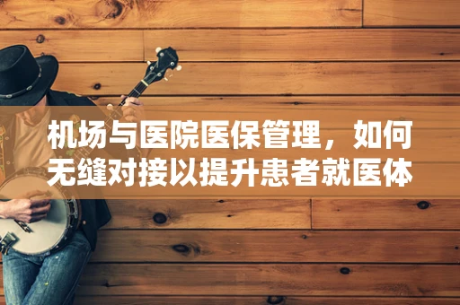 机场与医院医保管理，如何无缝对接以提升患者就医体验？