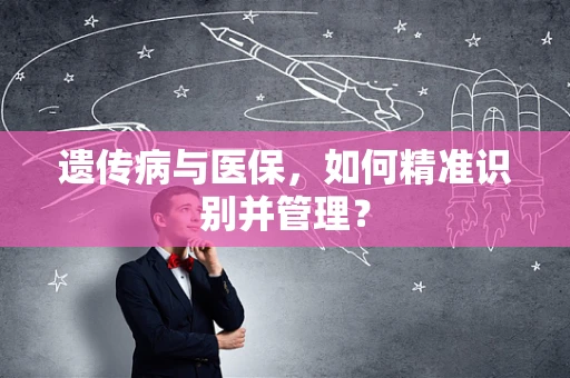 遗传病与医保，如何精准识别并管理？