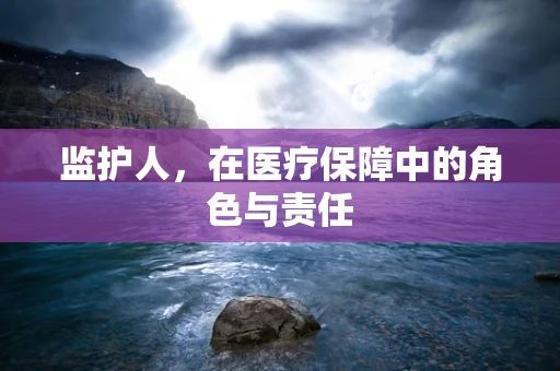 监护人，在医疗保障中的角色与责任