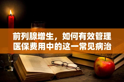 前列腺增生，如何有效管理医保费用中的这一常见病治疗？