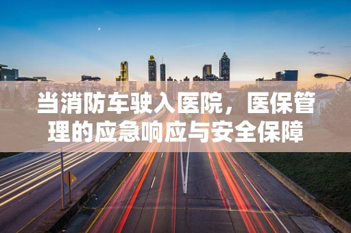 当消防车驶入医院，医保管理的应急响应与安全保障
