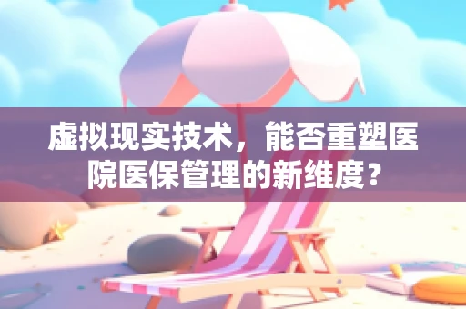 虚拟现实技术，能否重塑医院医保管理的新维度？