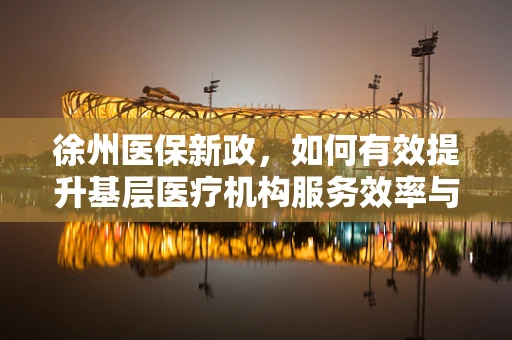 徐州医保新政，如何有效提升基层医疗机构服务效率与质量？