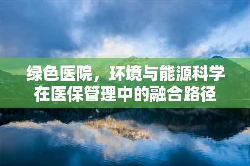 绿色医院，环境与能源科学在医保管理中的融合路径