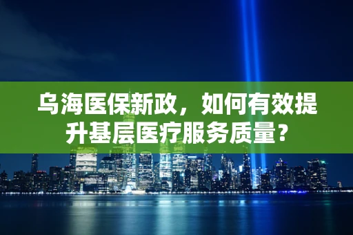 乌海医保新政，如何有效提升基层医疗服务质量？