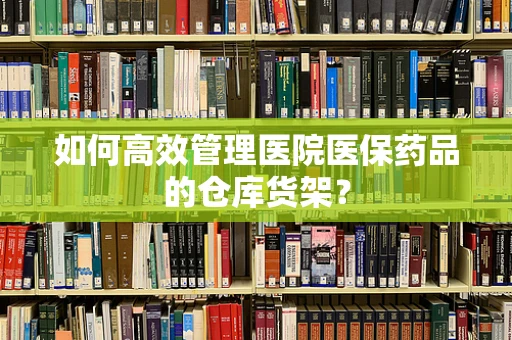 如何高效管理医院医保药品的仓库货架？
