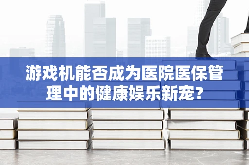游戏机能否成为医院医保管理中的健康娱乐新宠？