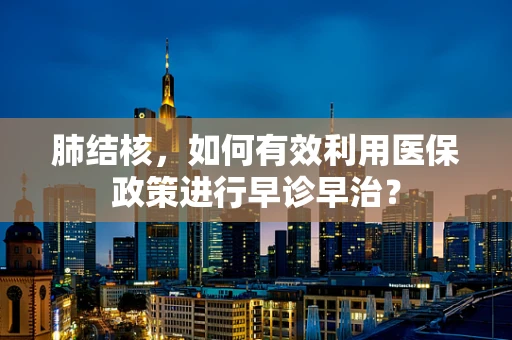 肺结核，如何有效利用医保政策进行早诊早治？