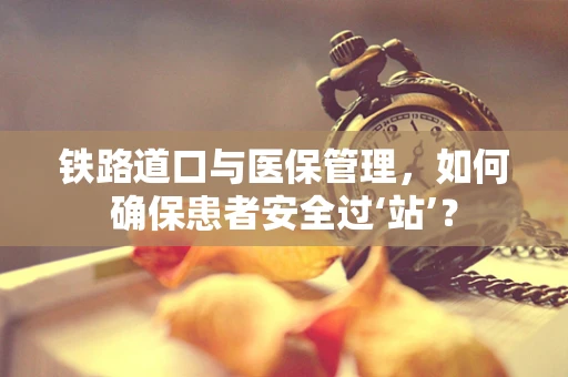 铁路道口与医保管理，如何确保患者安全过‘站’？