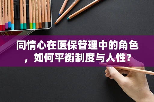 同情心在医保管理中的角色，如何平衡制度与人性？