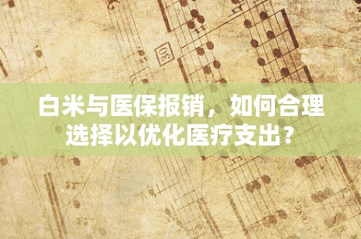 白米与医保报销，如何合理选择以优化医疗支出？