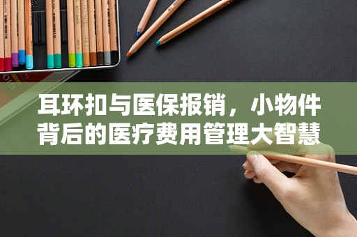 耳环扣与医保报销，小物件背后的医疗费用管理大智慧
