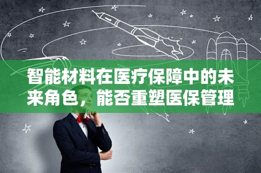 智能材料在医疗保障中的未来角色，能否重塑医保管理的边界？