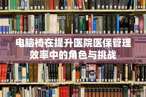 电脑椅在提升医院医保管理效率中的角色与挑战