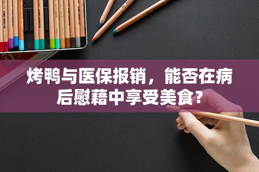烤鸭与医保报销，能否在病后慰藉中享受美食？