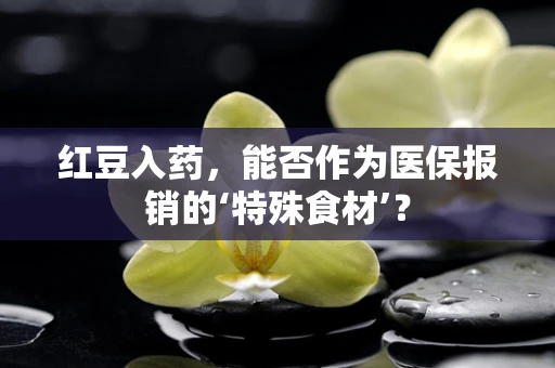 红豆入药，能否作为医保报销的‘特殊食材’？