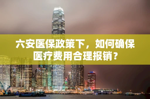 六安医保政策下，如何确保医疗费用合理报销？