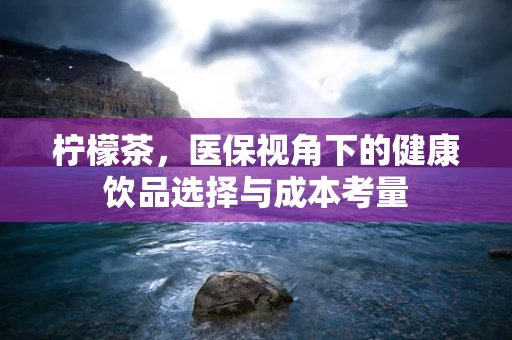 柠檬茶，医保视角下的健康饮品选择与成本考量