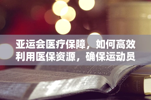 亚运会医疗保障，如何高效利用医保资源，确保运动员健康无虞？