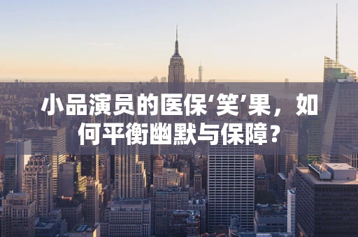 小品演员的医保‘笑’果，如何平衡幽默与保障？