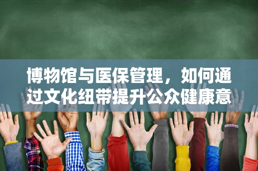 博物馆与医保管理，如何通过文化纽带提升公众健康意识？