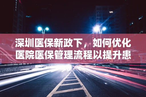 深圳医保新政下，如何优化医院医保管理流程以提升患者满意度？