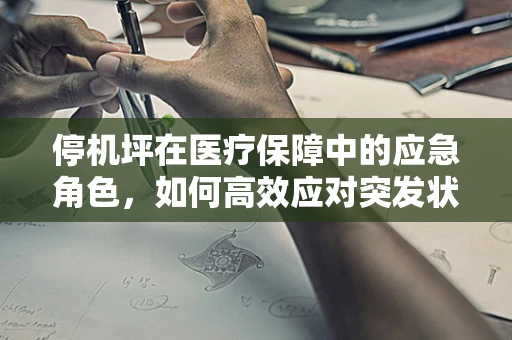 停机坪在医疗保障中的应急角色，如何高效应对突发状况？