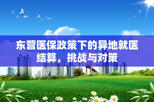 东营医保政策下的异地就医结算，挑战与对策