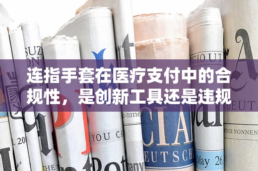 连指手套在医疗支付中的合规性，是创新工具还是违规‘小动作’？