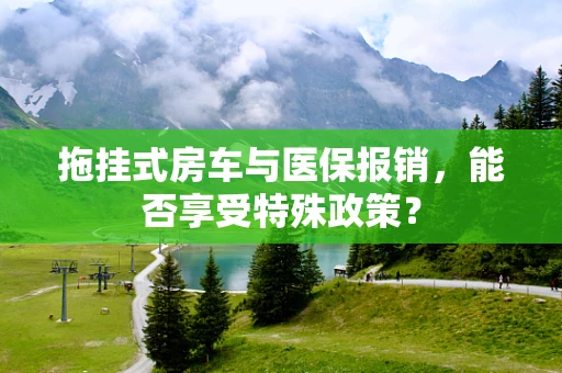 拖挂式房车与医保报销，能否享受特殊政策？