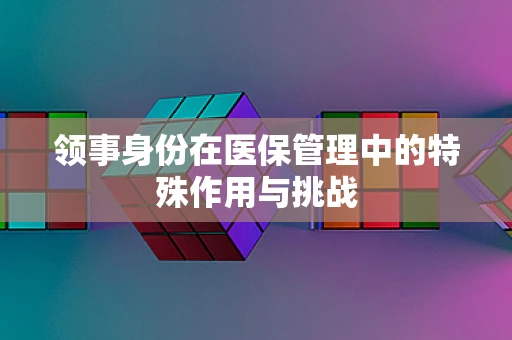 领事身份在医保管理中的特殊作用与挑战