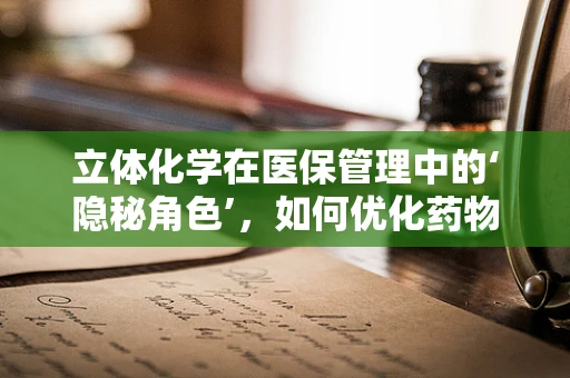 立体化学在医保管理中的‘隐秘角色’，如何优化药物报销策略？