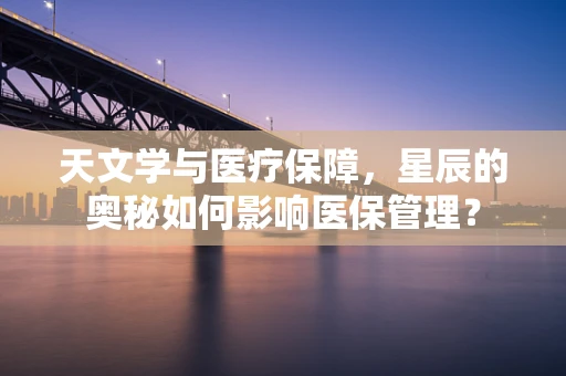 天文学与医疗保障，星辰的奥秘如何影响医保管理？