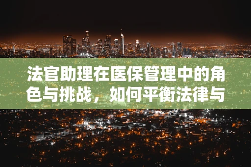 法官助理在医保管理中的角色与挑战，如何平衡法律与医疗的双重职责？