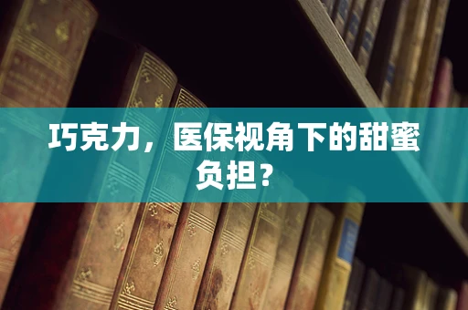 巧克力，医保视角下的甜蜜负担？