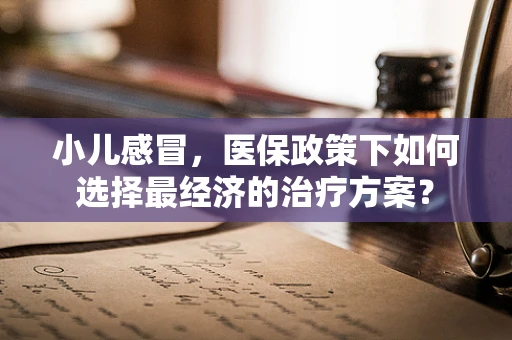 小儿感冒，医保政策下如何选择最经济的治疗方案？