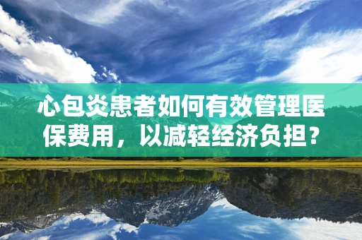 心包炎患者如何有效管理医保费用，以减轻经济负担？