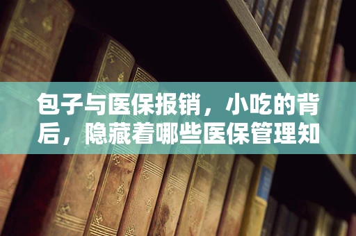 包子与医保报销，小吃的背后，隐藏着哪些医保管理知识？