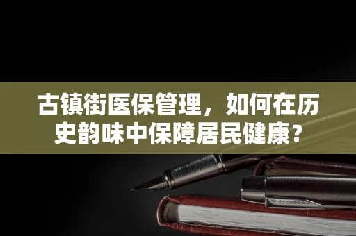 古镇街医保管理，如何在历史韵味中保障居民健康？