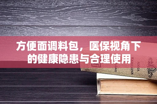 方便面调料包，医保视角下的健康隐患与合理使用