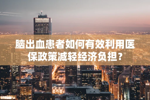 脑出血患者如何有效利用医保政策减轻经济负担？