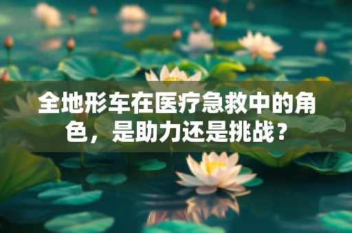 全地形车在医疗急救中的角色，是助力还是挑战？