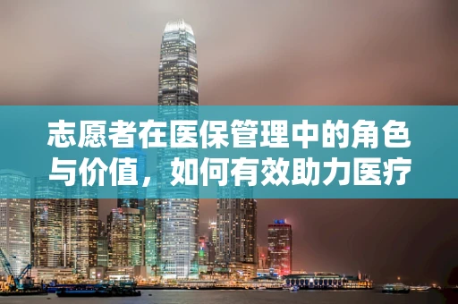 志愿者在医保管理中的角色与价值，如何有效助力医疗服务？