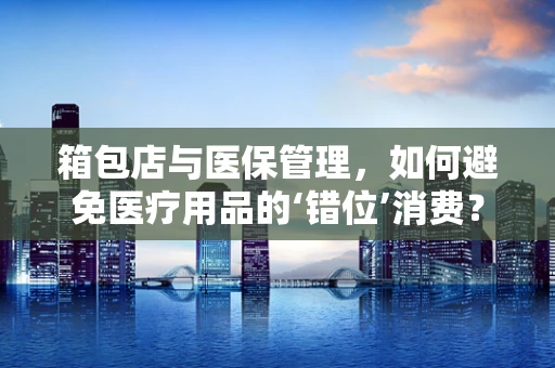 箱包店与医保管理，如何避免医疗用品的‘错位’消费？