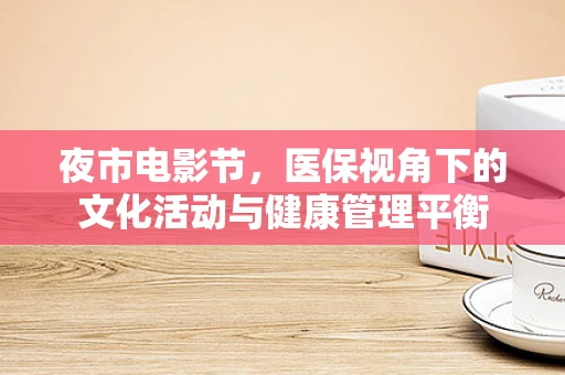 夜市电影节，医保视角下的文化活动与健康管理平衡