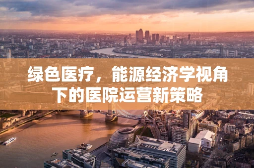 绿色医疗，能源经济学视角下的医院运营新策略