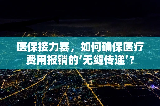 医保接力赛，如何确保医疗费用报销的‘无缝传递’？
